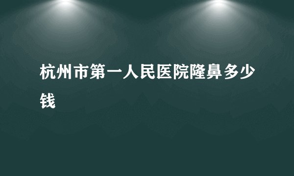 杭州市第一人民医院隆鼻多少钱