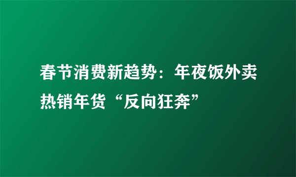 春节消费新趋势:年夜饭外卖热销年货“反向狂奔”