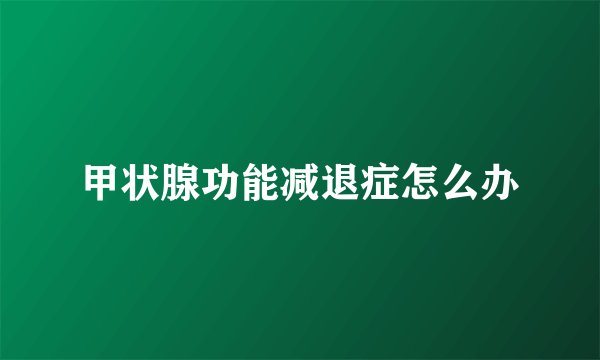 甲状腺功能减退症怎么办