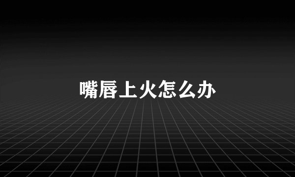 嘴唇上火怎么办