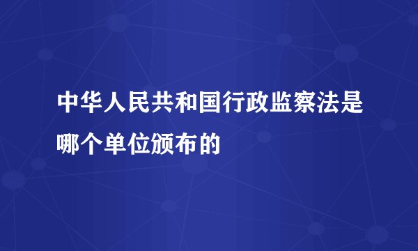 中华人民共和国行政监察法是哪个单位颁布的