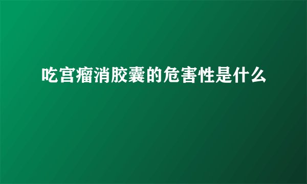 吃宫瘤消胶囊的危害性是什么