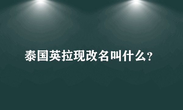 泰国英拉现改名叫什么？