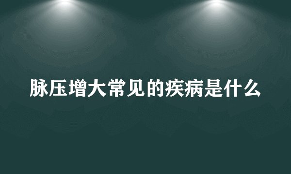 脉压增大常见的疾病是什么