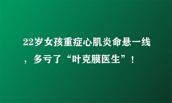 22岁女孩重症心肌炎命悬一线,多亏了“叶克膜医生”!