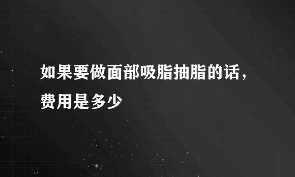 如果要做面部吸脂抽脂的话，费用是多少