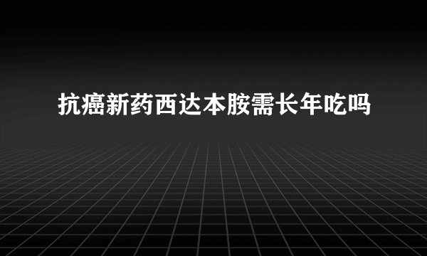 抗癌新药西达本胺需长年吃吗