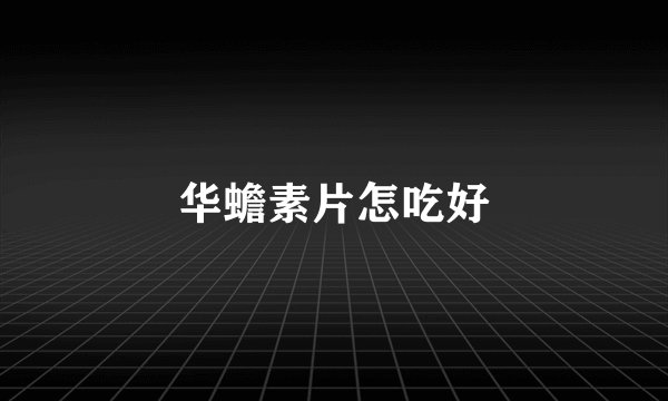 华蟾素片怎吃好