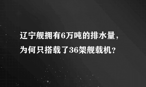 辽宁舰拥有6万吨的排水量，为何只搭载了36架舰载机？