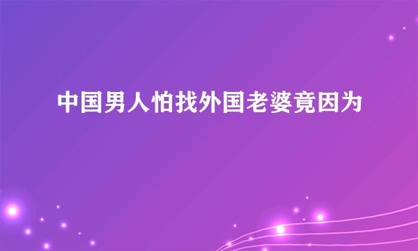 中国男人怕找外国老婆竟因为