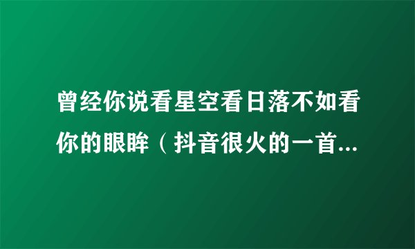 曾经你说看星空看日落不如看你的眼眸（抖音很火的一首歌名里有星星）