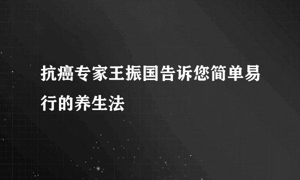 抗癌专家王振国告诉您简单易行的养生法
