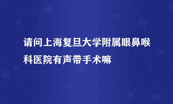 请问上海复旦大学附属眼鼻喉科医院有声带手术嘛