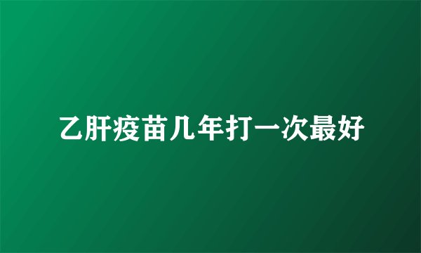 乙肝疫苗几年打一次最好