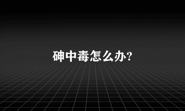 砷中毒怎么办?