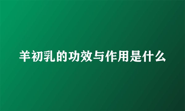 羊初乳的功效与作用是什么
