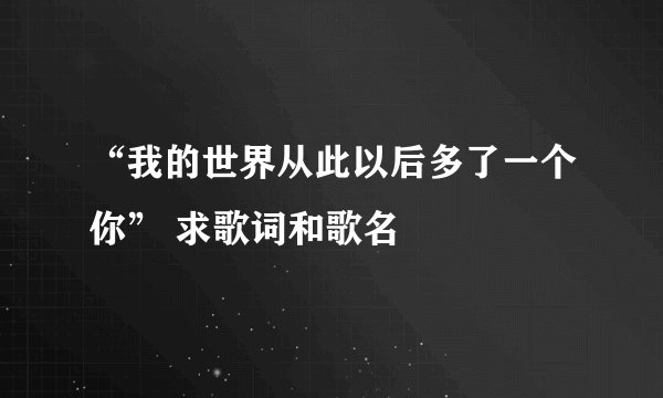 “我的世界从此以后多了一个你” 求歌词和歌名