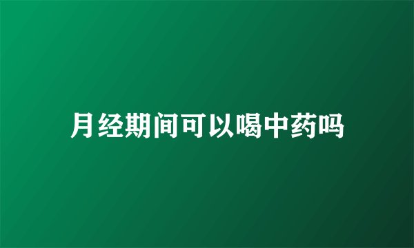 月经期间可以喝中药吗