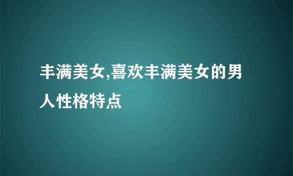 丰满美女,喜欢丰满美女的男人性格特点
