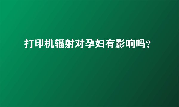 打印机辐射对孕妇有影响吗?