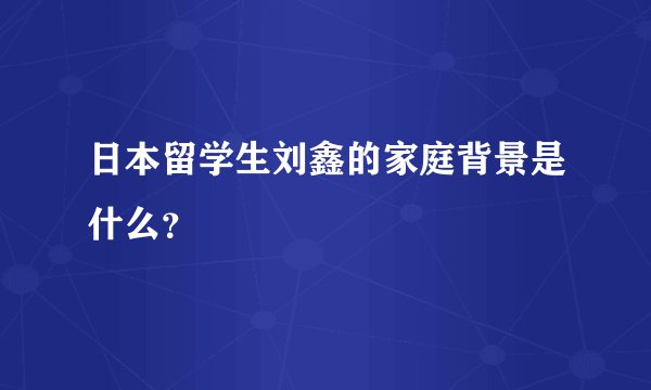 日本留学生刘鑫的家庭背景是什么?