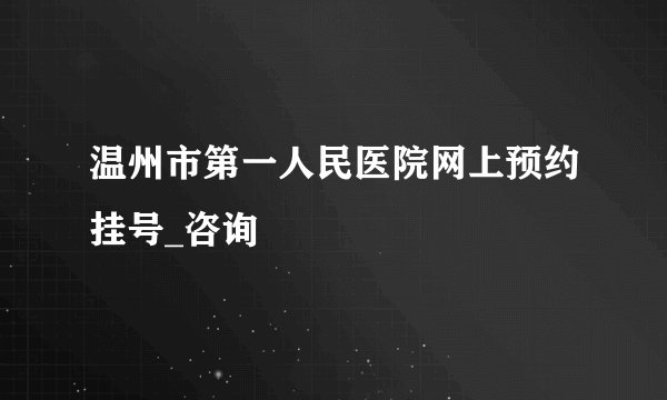 温州市第一人民医院网上预约挂号_咨询