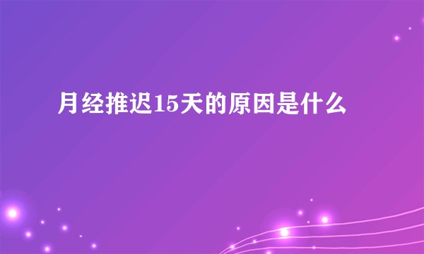 月经推迟15天的原因是什么