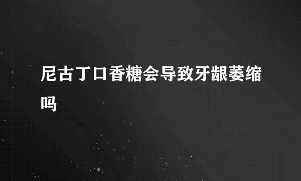 尼古丁口香糖会导致牙龈萎缩吗