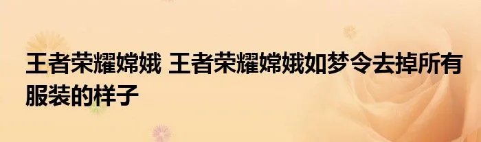 王者荣耀嫦娥 王者荣耀嫦娥如梦令去掉所有服装的样子