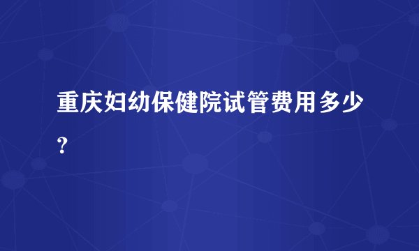 重庆妇幼保健院试管费用多少?