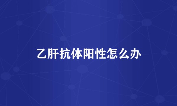 乙肝抗体阳性怎么办