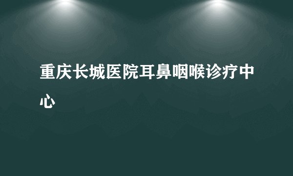 重庆长城医院耳鼻咽喉诊疗中心