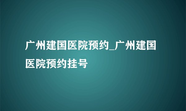 广州建国医院预约_广州建国医院预约挂号
