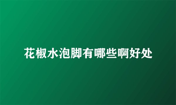 花椒水泡脚有哪些啊好处