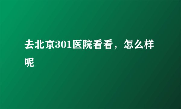 去北京301医院看看，怎么样呢