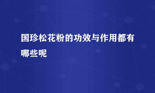 国珍松花粉的功效与作用都有哪些呢