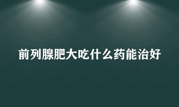 前列腺肥大吃什么药能治好