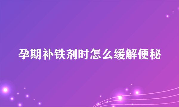 孕期补铁剂时怎么缓解便秘