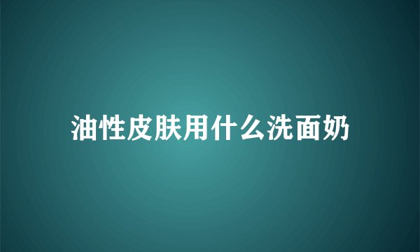 油性皮肤用什么洗面奶