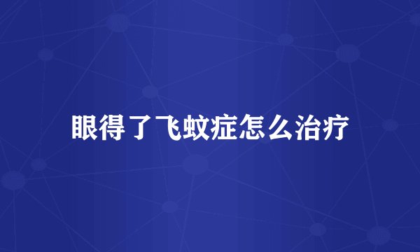 眼得了飞蚊症怎么治疗