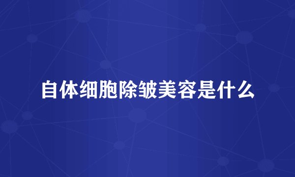 自体细胞除皱美容是什么