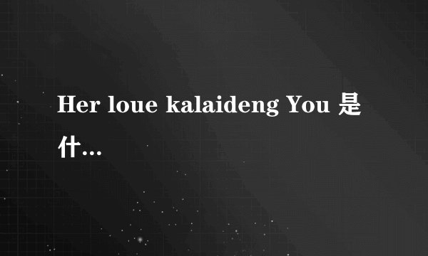 Her loue kalaideng You 是什么意思?