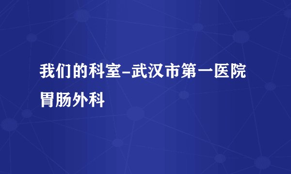我们的科室-武汉市第一医院胃肠外科