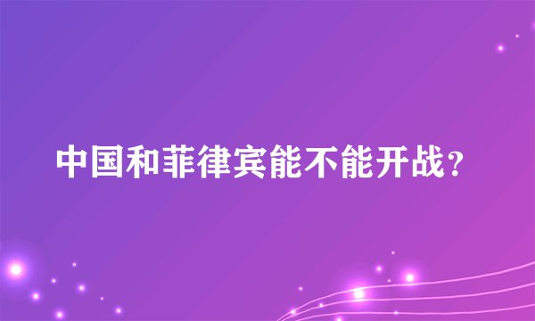 中国和菲律宾能不能开战？