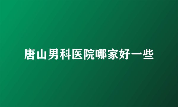 唐山男科医院哪家好一些