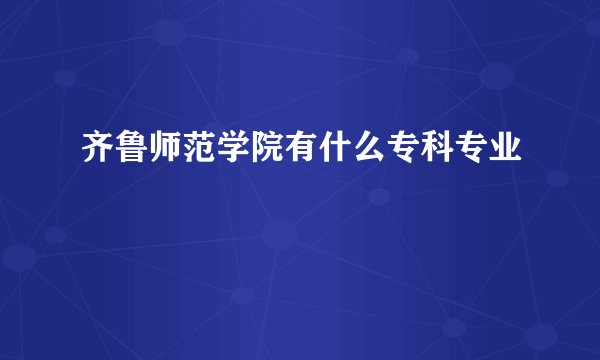齐鲁师范学院有什么专科专业