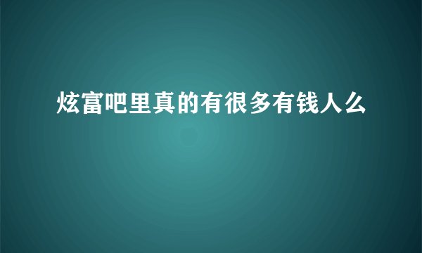 炫富吧里真的有很多有钱人么