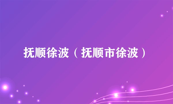 抚顺徐波（抚顺市徐波）