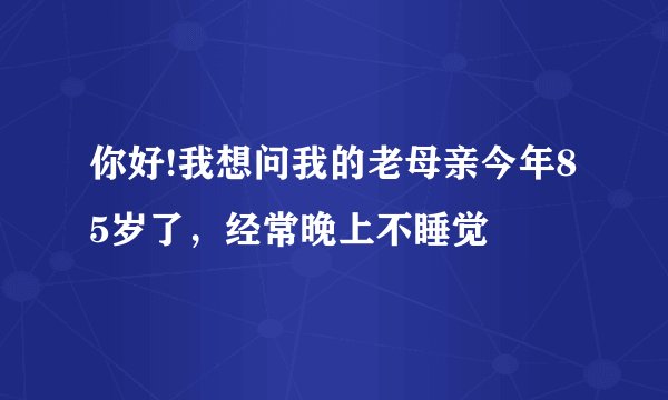 你好!我想问我的老母亲今年85岁了,经常晚上不睡觉