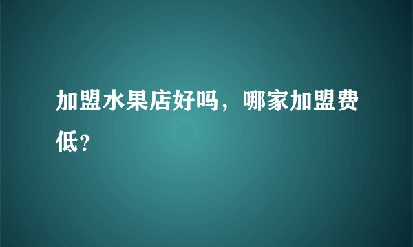加盟水果店好吗，哪家加盟费低？